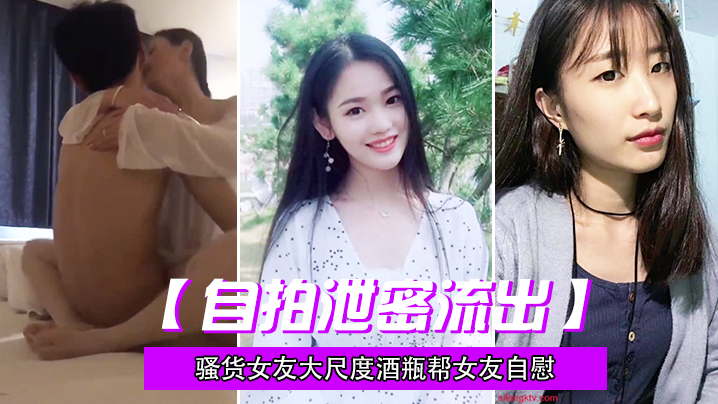 自拍泄密流出骚货女友大尺度酒瓶帮女友自慰粉嫩小穴黑丝后骑乘诱死人了封面