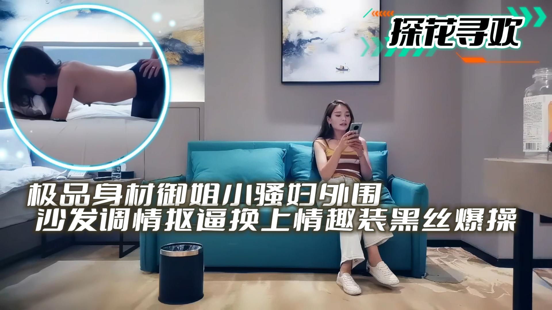 探花寻欢极品身材御姐小骚妇外围沙发调情抠逼换上情趣装黑丝爆操封面