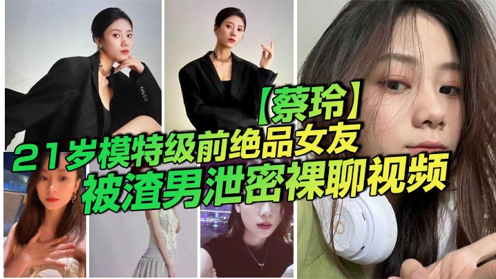 21岁模的特级前绝品女友蔡玲被渣男泄密裸聊视频还是一位喜欢吃鸡操的反差母狗封面