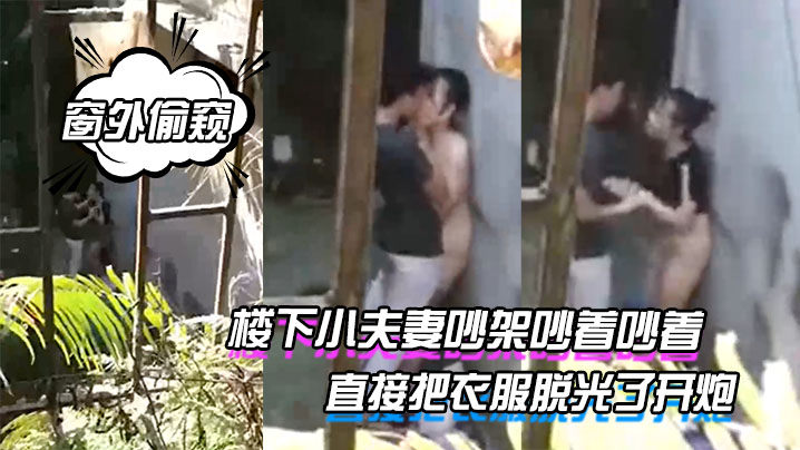 窗外偷窥楼下小夫妻吵架的吵着吵着直接把衣服脱光了开炮封面