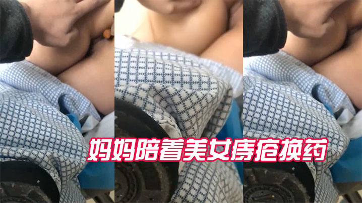 近距离偷拍妈妈陪着美女的痔疮换药全过程封面