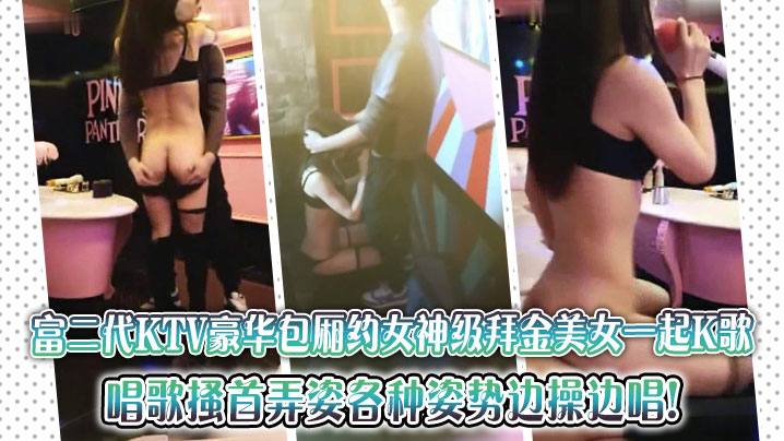 富二代KTV豪华包厢约女神级拜的金美女一起K歌唱歌搔首弄姿各种姿势边操边唱封面