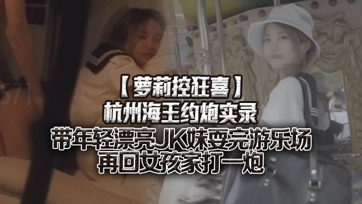 萝莉控狂喜杭州海王约炮实录带年的轻漂亮JK妹耍完游乐场再回女孩家打一炮封面