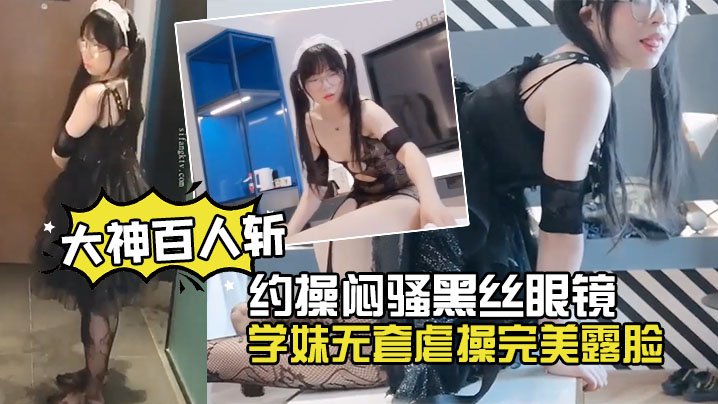 萝莉大神百人斩约操闷骚黑丝眼镜的学妹无套虐操完美露脸封面