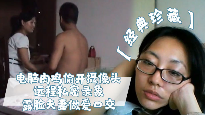 经典珍藏电脑肉鸡偷开摄像头远程私密录象_露脸夫妻做的爱口交真实性生活大曝光封面