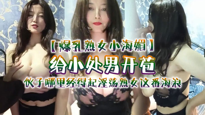 爆乳熟女小海媚给小处男开苞快过来摸我我要教他怎么摸的女人调教女人小伙子哪里经得起淫荡熟女这番海浪操爽了封面