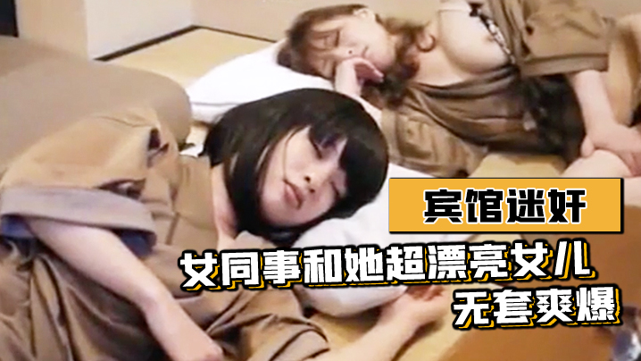 宾馆迷奸女同事和她超漂亮女儿-无套爽爆的封面