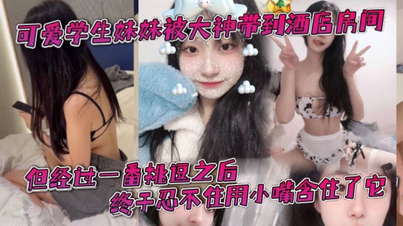 可爱学生妹妹被大神带到酒店房间一开始还有点矜持不敢的看他的大肉棒但经过一番挑逗之后终于忍不住用小嘴含住了它封面