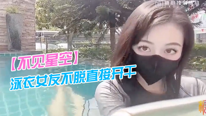 不见星空泳衣女友不脱直接开干_激情死水库_被插的太的爽肉棒裹出白浆_后入爆怼缴射封面