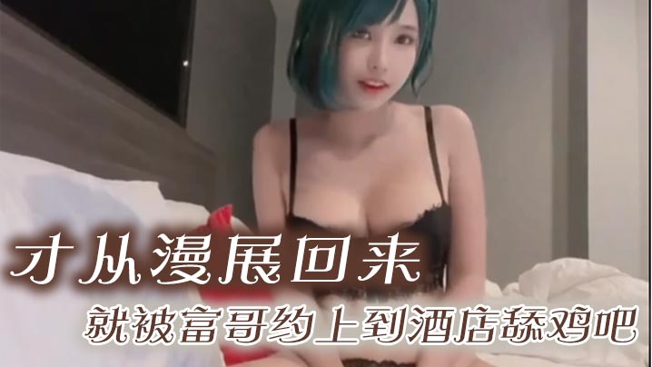 才从漫展回来就被富哥约上到酒店舔鸡吧身材是真的很顶的特别两个大灯被爆肏的晃来晃去简直把人晃晕封面