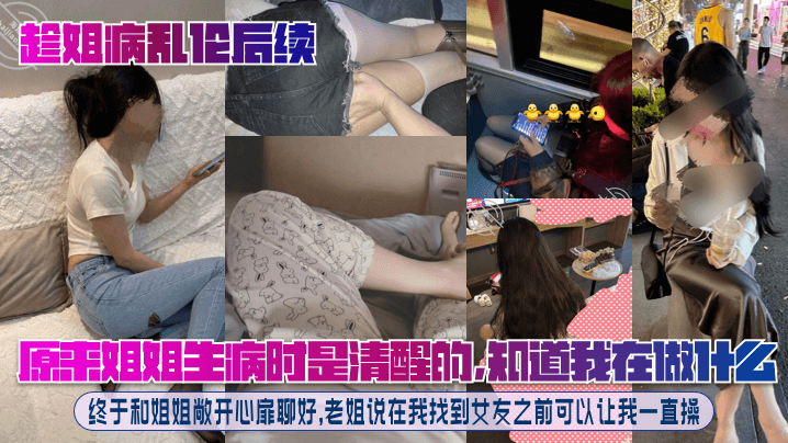 趁姐病乱伦后续原来姐姐生病时是清醒的知道我在做什么.终于和姐姐敞开心扉聊好老姐说在我找到女友之前可以让我一直操封面