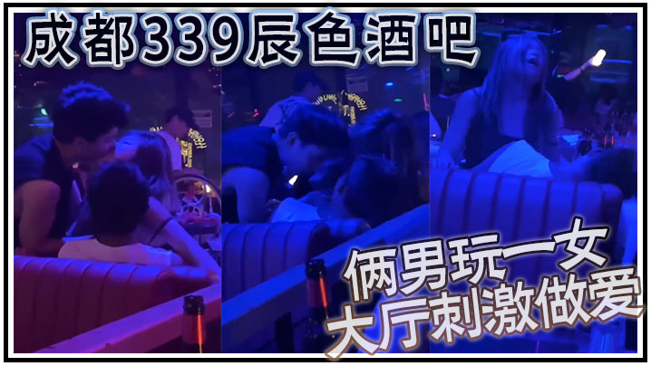 成都339辰色酒吧大厅刺激做爱年轻人玩的就是花俩男.玩一女那么多人众目睽睽下性爱封面