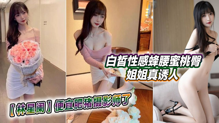 林星阑便宜肥猪摄影师了白皙性感蜂腰蜜桃臀姐姐真诱人.封面