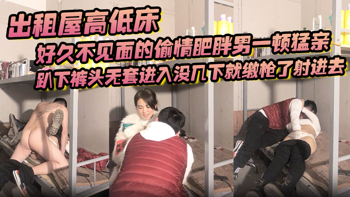 出租屋高低床好久不见面的偷情肥胖男一顿猛亲趴下裤头.无套进入没几下就缴枪了射进去封面