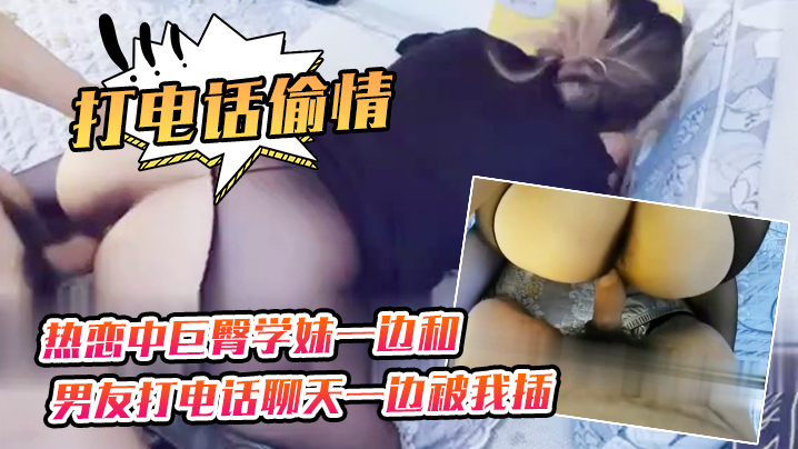 打电话偷情热恋中巨臀学妹一边和男友打电话聊天一边被.我插封面