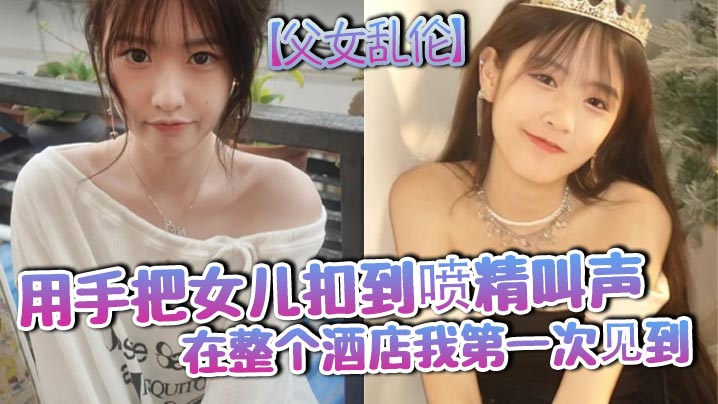 父女乱伦用手把女儿扣到喷精叫声在整个酒店我第一次见.到封面