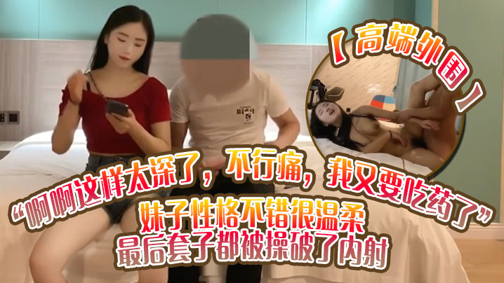 高端外围啊啊这样太深了不行痛我又要吃药了妹子性格不.错很温柔最后套子都被操破了内射封面