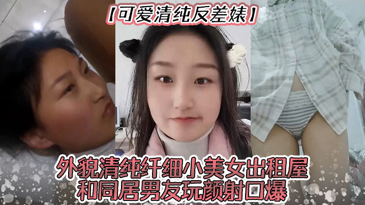 可爱清纯反差婊外貌清纯纤细小美女出租屋和同居男友玩.颜射口爆深喉极限反差打炮封面