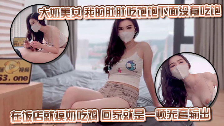 大奶美女我的肚肚吃饱饱下面没有吃饱身材丰满皮肤白皙.超粉白虎鲍鱼在饭店就摸奶吃鸡回家就是一顿无套输出射了一逼口封面