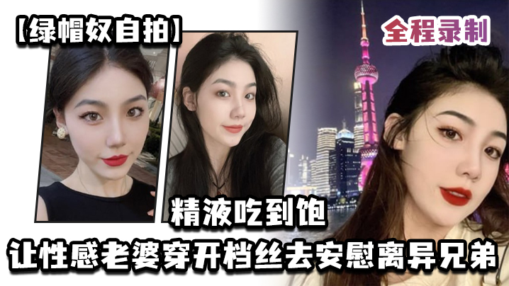 绿帽奴自拍让性感老婆穿开档丝去安慰离异兄弟精液吃到.饱全程录制封面