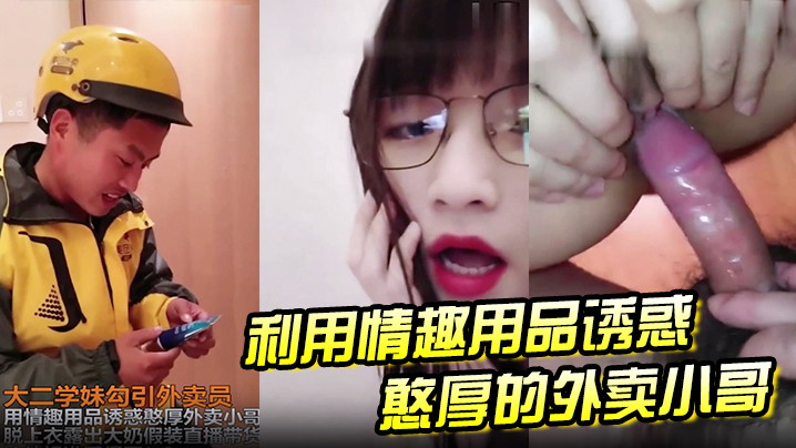 大二学妹勾引外卖员用情趣用品诱惑憨厚外卖小哥脱上衣.露出大奶假装直播待或这他妈谁受得了封面