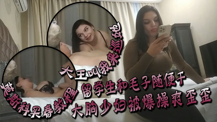 大王叫我来巡她莫斯科买春教程留学生和毛子随便干价格你不敢想大胸少妇被爆操爽歪歪封面