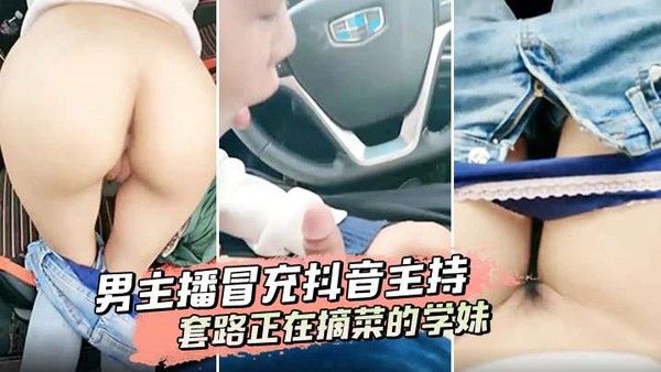 男主播冒充抖音主持套路正在摘菜的学妹到车上啪啪啪封面