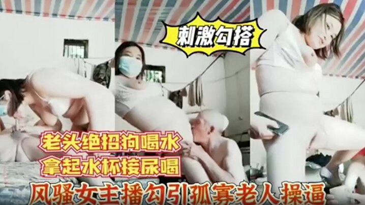 风骚女主播勾引孤寡老人操逼老头操完口渴接尿喝封面