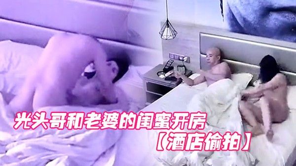 酒店偷拍光头哥和老婆.的闺蜜开房偷情打桩式大力草她封面