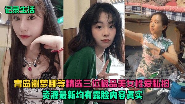 记录生活青岛谢梦娜等精选三位极品美女性爱私拍资源最新均有露脸内容.真实封面