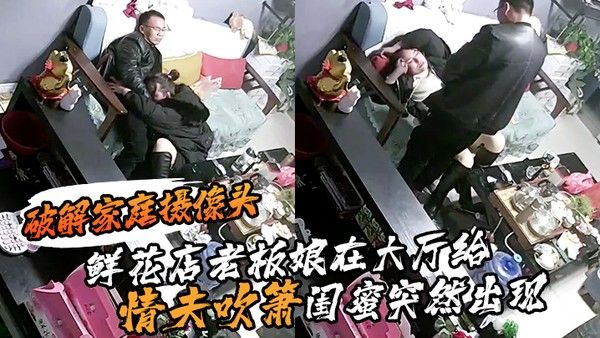 破解.家庭摄像头鲜花店老板娘在大厅给情夫吹箫闺蜜突然出现把她支开继续口爆封面