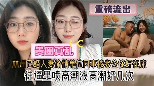 贵圈真乱林州已婚人妻偷情单位同事被老公捉奸在床往逼里 喷高潮液高潮好几次封面