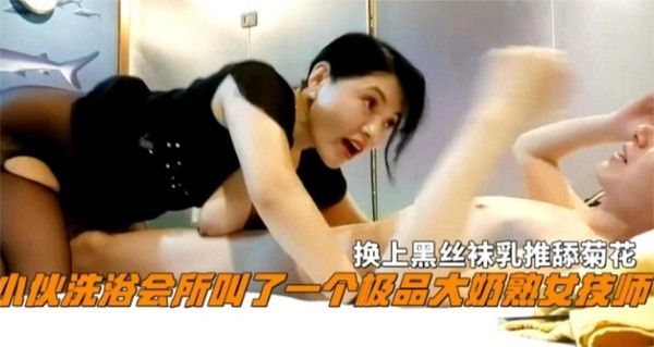 小伙洗浴会所叫了个极品大奶熟女技师，换上黑丝乳推舔菊花封面