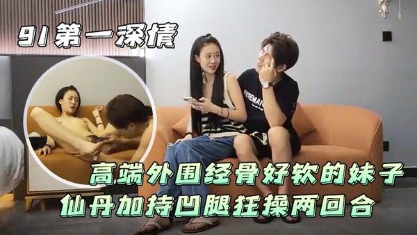 91第一深情高端外围经骨好软的妹子仙.丹加持凹腿狂操两回合封面