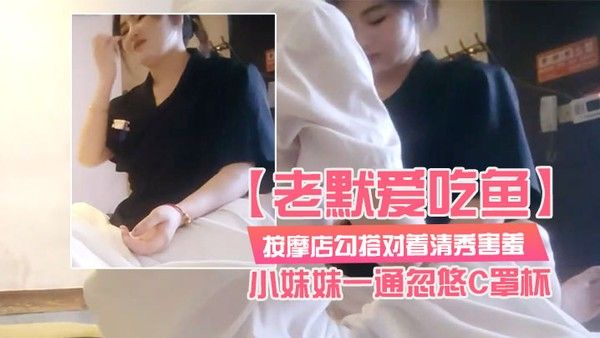 老默爱吃鱼按摩店勾搭对着清秀害羞的小妹妹一通忽.悠C罩杯小小乳头美乳对白精彩封面