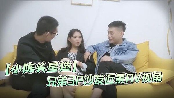 小陈.头星选高价网约温婉气质漂亮小姐姐兄弟3P沙发近景AV视角暴力深喉观感超佳撸管必备封面