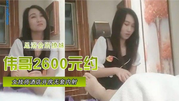 足浴会所撩妹伟哥2600 元约的极品女技师酒店开房无套内射特写人气飙升30W封面
