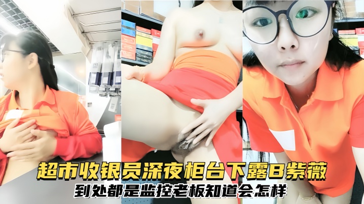【清纯眼镜反差婊】超市收银员深夜柜台下露B紫薇,到处都是监控,老板知道会怎样封面