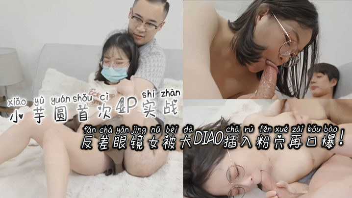 小芋圆首次4P实战！反差眼镜女被大屌插入粉穴再口爆！封面