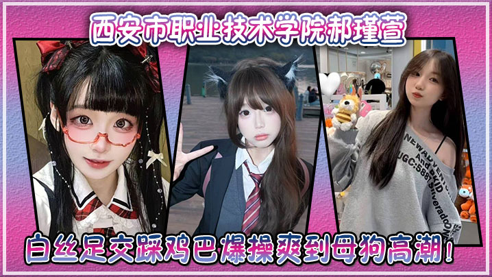 西安市职业技术学院郝瑾萱不雅视频流出，穿这白丝足交踩鸡巴爆操爽到母狗高潮！封面