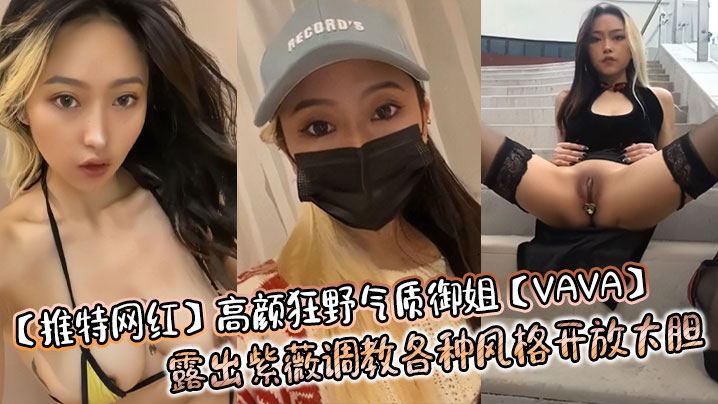 【推特网红】高颜狂野气质御姐【VAVA】露出紫薇调教各种风格开放大胆封面
