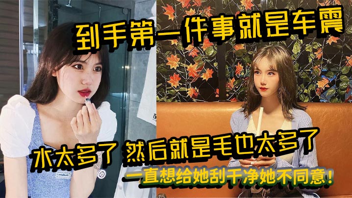 到手第一件事就是车震水太多了然后就是毛也太多了一直.想给她刮干净她不同意封面