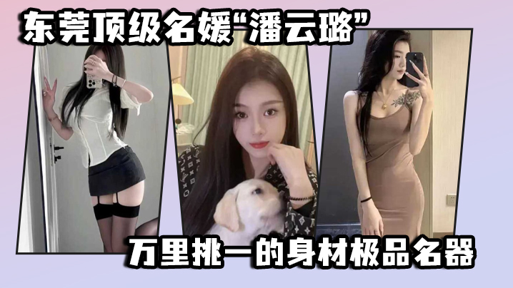 东莞顶级名媛潘云璐万里挑一的身材极品名器简直就是天.生的尤物封面