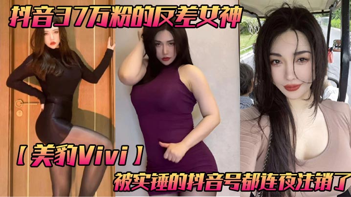 抖音37万粉的反差女神美豹Vivi被实.锤的抖音号都连夜注销了肥逼巨臀被金主爸爸双管齐下光是听声音就能让在座的兄弟们痛失一批小蝌蚪了封面