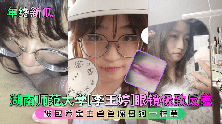年终新瓜湖南师范大学李玉婷眼.镜极致反差被包养金主爸爸像母狗一样草封面
