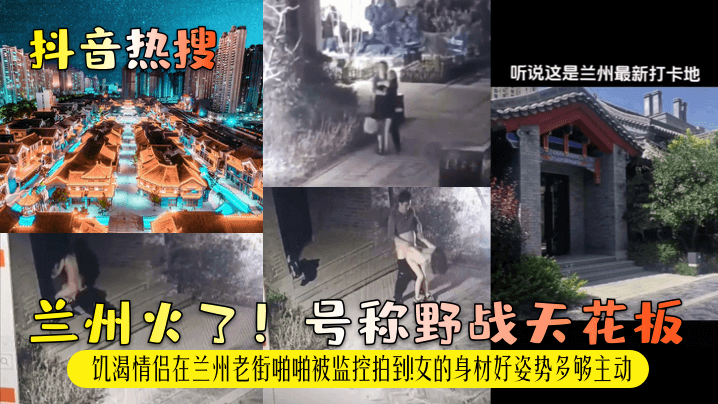 抖音热搜兰州火了号称野战天花板饥渴情侣在兰州老街.啪啪被监控拍到女的身材好姿势多够主动封面