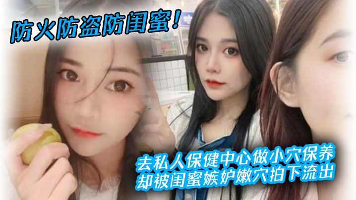 防火防盗防闺蜜去私人保健中心做小穴保养却被闺蜜嫉.妒嫩穴拍下流出封面