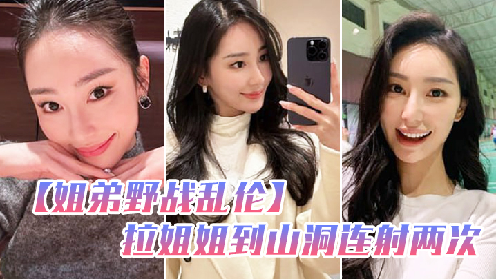 姐弟野战乱伦和姐姐朋友户外野炊拉姐姐到山洞连射两.次封面