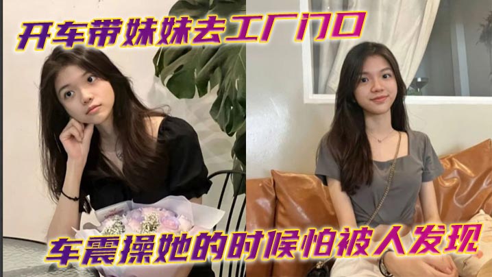 开车带妹妹去工厂门口车震操她的时候怕被人发现时不.时的看外面有封面