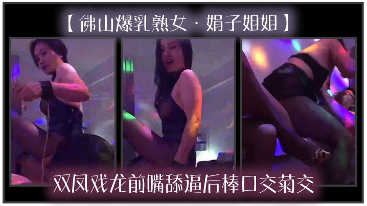 佛山爆乳熟女娟子姐姐双凤戏龙前嘴舔逼后棒口交菊交.一分钱双份享受封面
